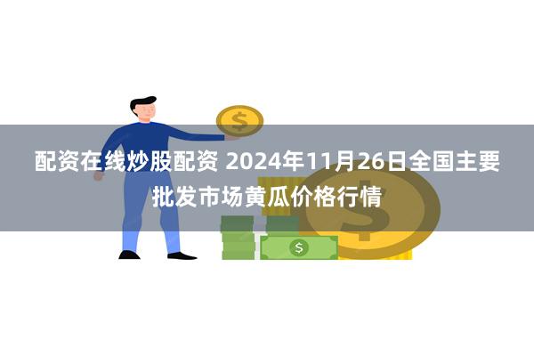 配资在线炒股配资 2024年11月26日全国主要批发市场黄瓜价格行情