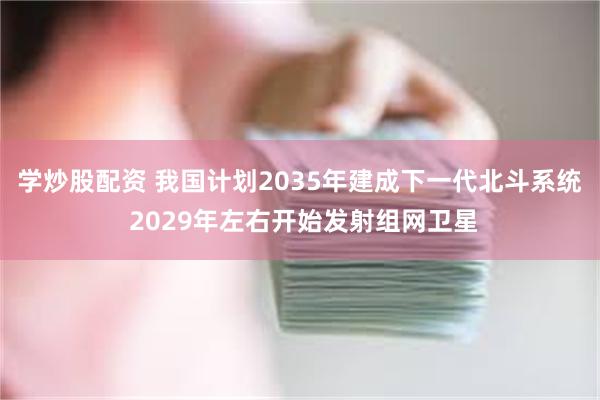 学炒股配资 我国计划2035年建成下一代北斗系统 2029年左右开始发射组网卫星