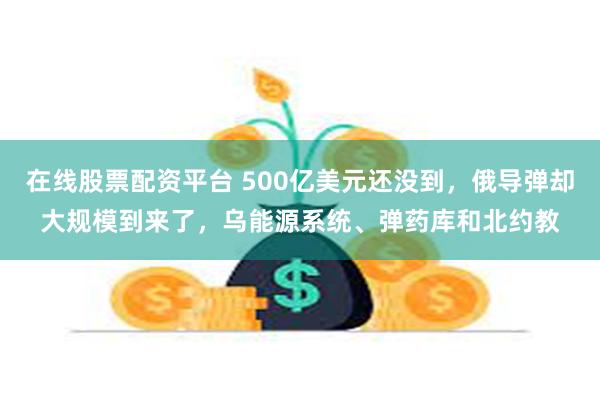 在线股票配资平台 500亿美元还没到，俄导弹却大规模到来了，乌能源系统、弹药库和北约教