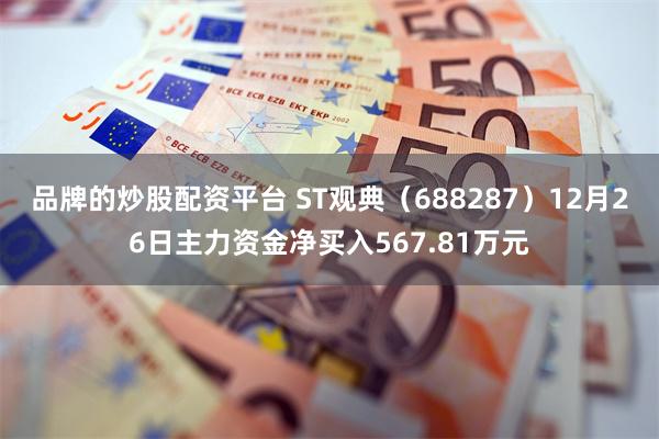 品牌的炒股配资平台 ST观典（688287）12月26日主力资金净买入567.81万元