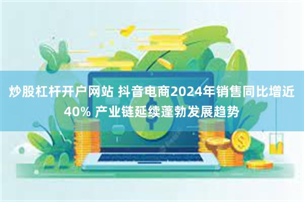 炒股杠杆开户网站 抖音电商2024年销售同比增近40% 产业链延续蓬勃发展趋势