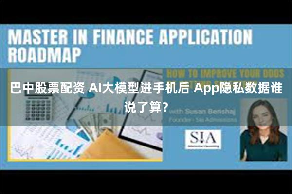 巴中股票配资 AI大模型进手机后 App隐私数据谁说了算？