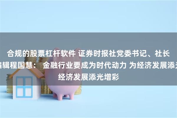 合规的股票杠杆软件 证券时报社党委书记、社长兼总编辑程国慧： 金融行业要成为时代动力 为经济发展添光增彩