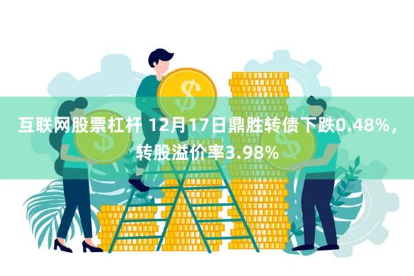 互联网股票杠杆 12月17日鼎胜转债下跌0.48%，转股溢价率3.98%