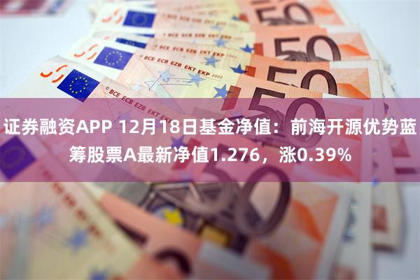 证券融资APP 12月18日基金净值：前海开源优势蓝筹股票A最新净值1.276，涨0.39%