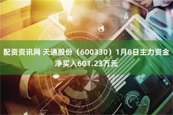 配资资讯网 天通股份（600330）1月8日主力资金净买入601.23万元