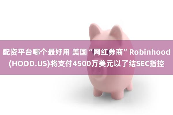 配资平台哪个最好用 美国“网红券商”Robinhood(HOOD.US)将支付4500万美元以了结SEC指控