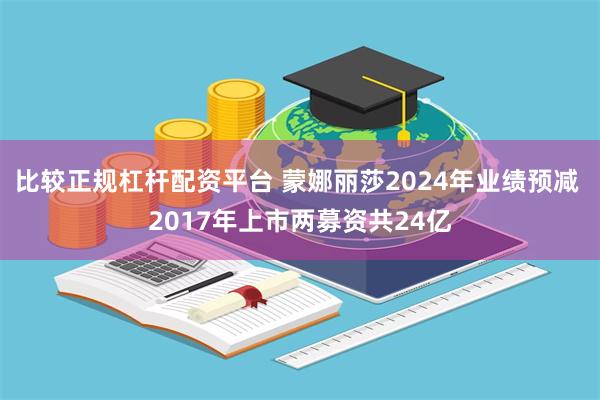 比较正规杠杆配资平台 蒙娜丽莎2024年业绩预减 2017年上市两募资共24亿