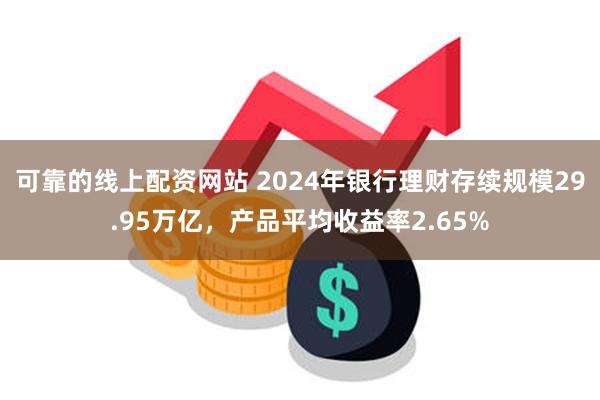 可靠的线上配资网站 2024年银行理财存续规模29.95万亿，产品平均收益率2.65%