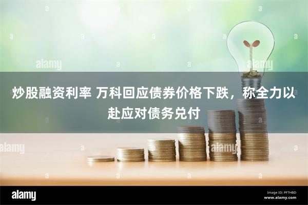 炒股融资利率 万科回应债券价格下跌，称全力以赴应对债务兑付