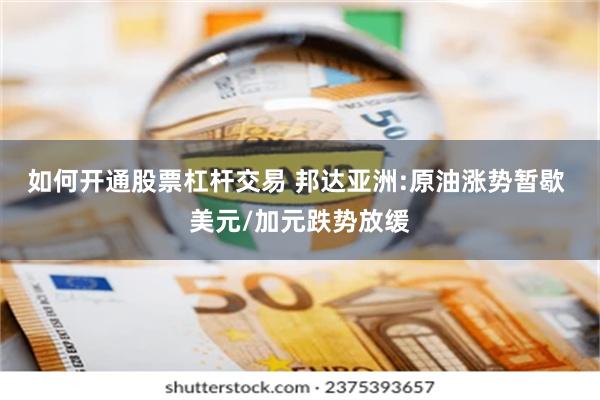 如何开通股票杠杆交易 邦达亚洲:原油涨势暂歇 美元/加元跌势放缓