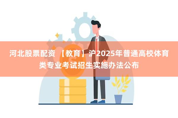 河北股票配资 【教育】沪2025年普通高校体育类专业考试招生实施办法公布