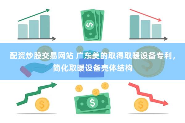 配资炒股交易网站 广东美的取得取暖设备专利，简化取暖设备壳体结构