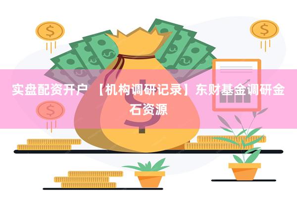 实盘配资开户 【机构调研记录】东财基金调研金石资源