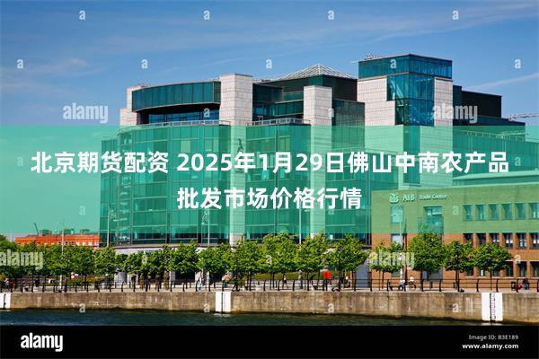 北京期货配资 2025年1月29日佛山中南农产品批发市场价格行情