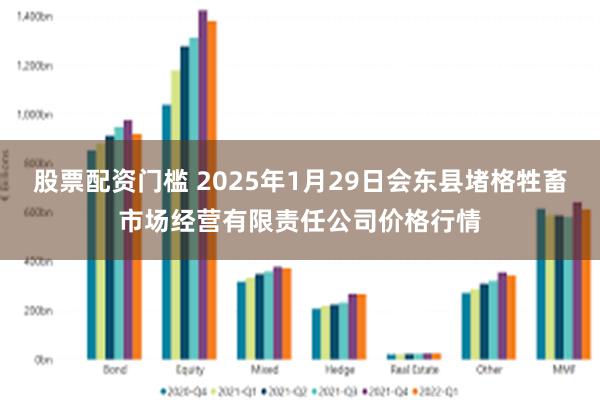 股票配资门槛 2025年1月29日会东县堵格牲畜市场经营有限责任公司价格行情