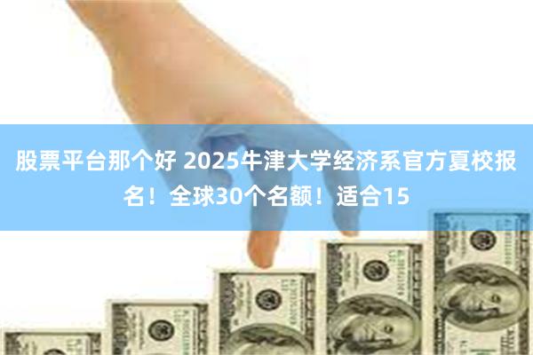 股票平台那个好 2025牛津大学经济系官方夏校报名！全球30个名额！适合15