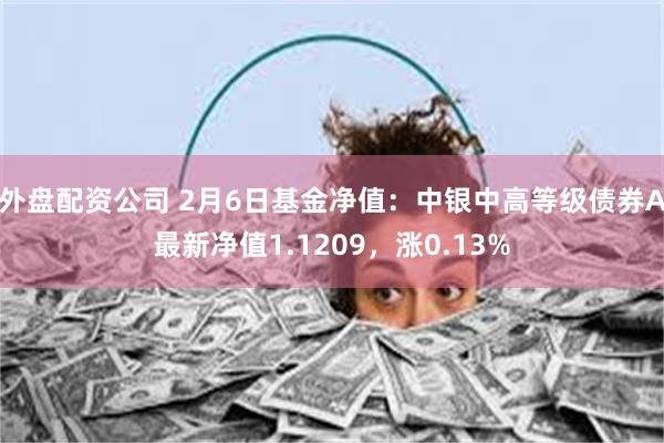 外盘配资公司 2月6日基金净值：中银中高等级债券A最新净值1.1209，涨0.13%