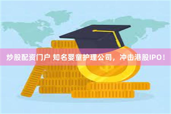 炒股配资门户 知名婴童护理公司，冲击港股IPO！