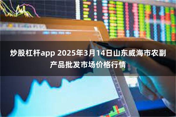 炒股杠杆app 2025年3月14日山东威海市农副产品批发市场价格行情